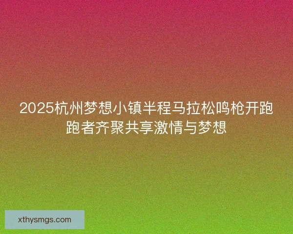 2025杭州梦想小镇半程马拉松鸣枪开跑跑者齐聚共享激情与梦想