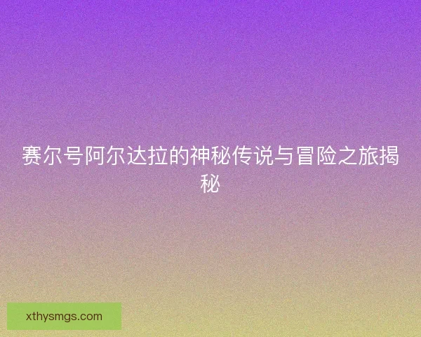 赛尔号阿尔达拉的神秘传说与冒险之旅揭秘