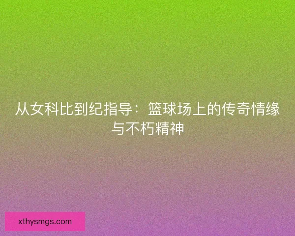 从女科比到纪指导：篮球场上的传奇情缘与不朽精神