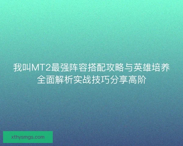 我叫MT2最强阵容搭配攻略与英雄培养全面解析实战技巧分享高阶