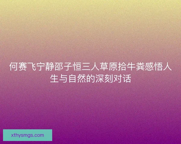 何赛飞宁静邵子恒三人草原拾牛粪感悟人生与自然的深刻对话