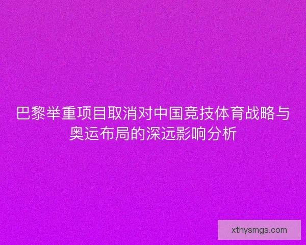 巴黎举重项目取消对中国竞技体育战略与奥运布局的深远影响分析