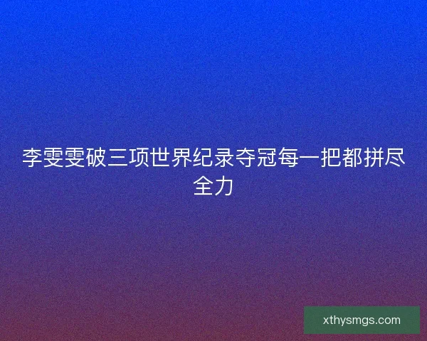 李雯雯破三项世界纪录夺冠每一把都拼尽全力