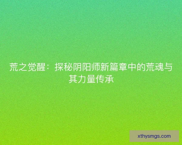 荒之觉醒：探秘阴阳师新篇章中的荒魂与其力量传承